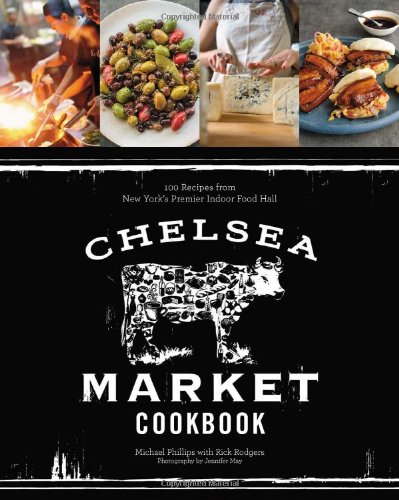 Chelsea Market Cookbook: 100 Recipes from New York's Premier Indoor Food Hall by Michael Phillips