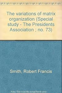 The variations of matrix organization (Special study - The Presidents Association ; no. 73) by Robert Francis Smith