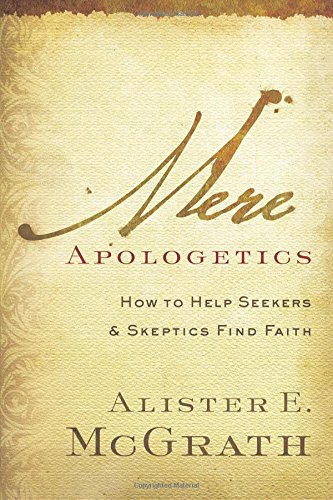 Mere Apologetics: How to Help Seekers and Skeptics Find Faith by Alister E. McGrath