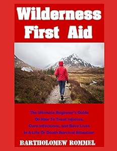 Wilderness First Aid: The Ultimate Beginner's Guide on How to Treat Injuries, Cure Infections, and Save Lives in a Life or Death Survival Situation by Bartholomew Rommel