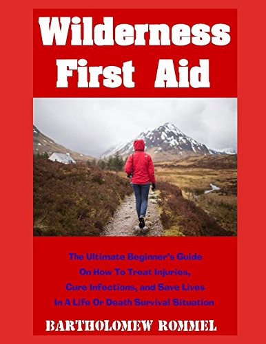 Wilderness First Aid: The Ultimate Beginner's Guide on How to Treat Injuries, Cure Infections, and Save Lives in a Life or Death Survival Situation by Bartholomew Rommel