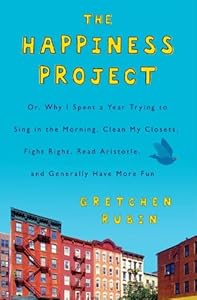 The Happiness Project: Or, Why I Spent a Year Trying to Sing in the Morning, Clean My Closets, Fight Right, Read Aristotle, and Generally Have More Fun