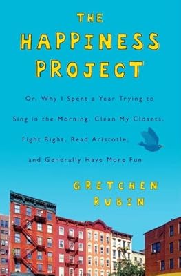 The Happiness Project: Or, Why I Spent a Year Trying to Sing in the Morning, Clean My Closets, Fight Right, Read Aristotle, and Generally Have More Fun