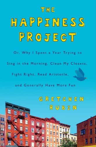 The Happiness Project: Or, Why I Spent a Year Trying to Sing in the Morning, Clean My Closets, Fight Right, Read Aristotle, and Generally Have More Fun by Gretchen Rubin