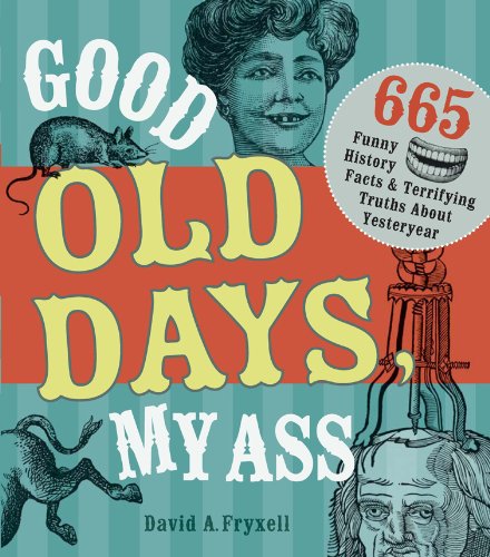 Good Old Days My Ass: 665 Funny History Facts & Terrifying Truths about Yesteryear by Leland Gregory