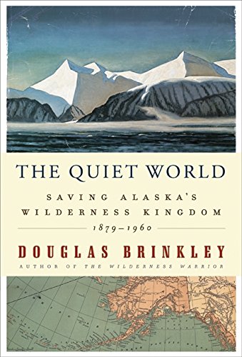The Quiet World: Saving Alaska's Wilderness Kingdom, 1879-1960 by Douglas Brinkley