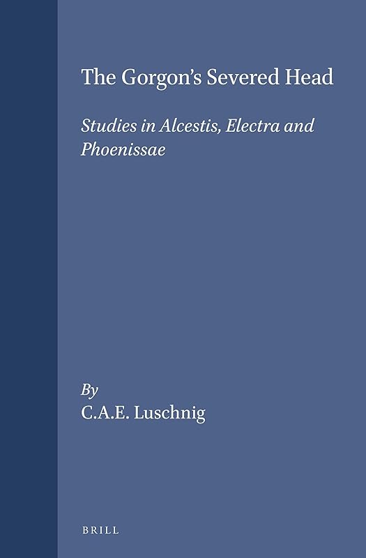 The Gorgon's Severed Head: Studies of Alcestis, Electra, and Phoenissae (Mnemosyne, Bibliotheca Classica Batava Supplementum) by Cecelia Eaton Luschnig