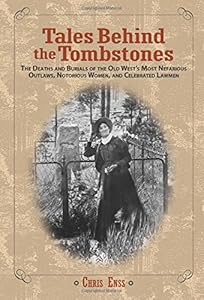 Tales Behind the Tombstones: The Deaths And Burials Of The Old West'S Most Nefarious Outlaws, Notorious Women, And Celebrated Lawmen