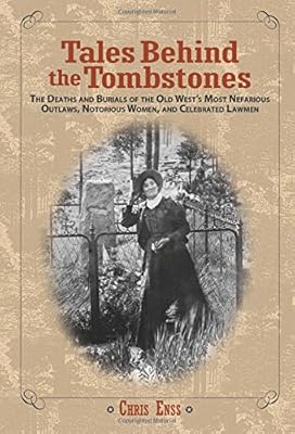 Tales Behind the Tombstones: The Deaths And Burials Of The Old West'S Most Nefarious Outlaws, Notorious Women, And Celebrated Lawmen