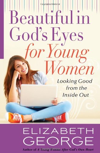 Beautiful in God's Eyes for Young Women: Looking Good from the Inside Out by Elizabeth George