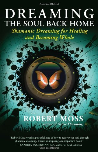 Dreaming the Soul Back Home: Shamanic Dreaming for Healing and Becoming Whole by Robert Moss