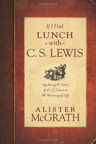 If I Had Lunch with C. S. Lewis: Exploring the Ideas of C. S. Lewis on the Meaning of Life by Alister McGrath