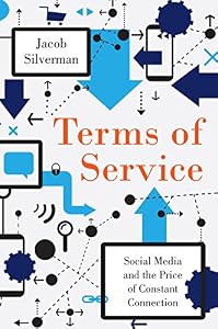 Terms of Service: Social Media and the Price of Constant Connection by Jacob Silverman