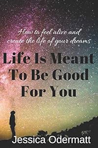 Life Is Meant To Be Good For You: How to feel alive and live the life of your dreams by Jessica Odermatt