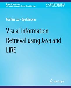 Visual Information Retrieval Using Java and LIRE (Synthesis Lectures on Information Concepts, Retrieval, and Services) by Mathias Lux