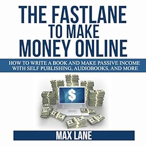 The Fastlane to Make Money Online: How to Write a Book and Make Passive Income with Self Publishing, Audiobooks, and More by Max Lane