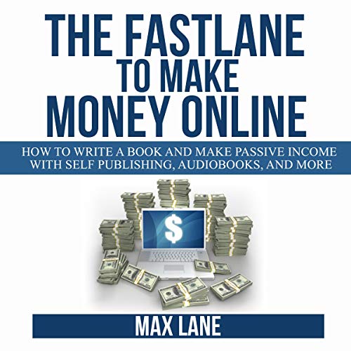 The Fastlane to Make Money Online: How to Write a Book and Make Passive Income with Self Publishing, Audiobooks, and More by Max Lane