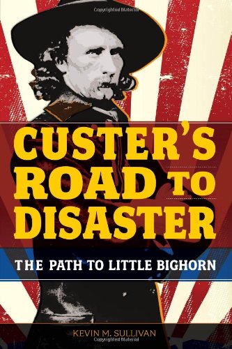 Custer's Road to Disaster: The Path to Little Bighorn by Kevin M. Sullivan