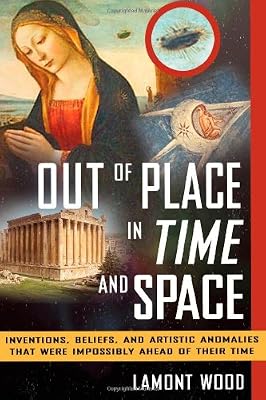 Out of place in time and space : inventions, beliefs, and artistic anomalies that were impossibly ahead of their time