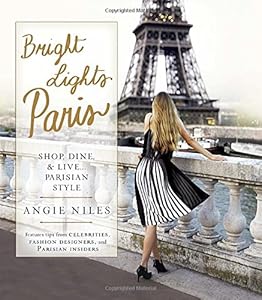 Bright Lights Paris: Shop, Dine & Live...Parisian Style by Angie Niles
