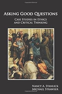 Asking Good Questions: Case Studies in Ethics and Critical Thinking by Nancy A. Stanlick Ph.D