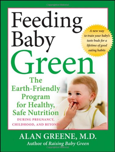 Feeding Baby Green: The Earth Friendly Program for Healthy, Safe Nutrition During Pregnancy, Childhood, and Beyond by Alan Greene