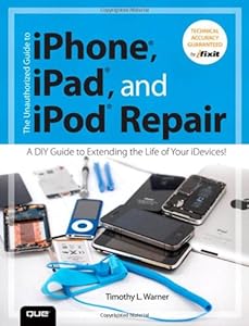 The Unauthorized Guide to iPhone, iPad, and iPod Repair: A DIY Guide to Extending the Life of Your iDevices!
