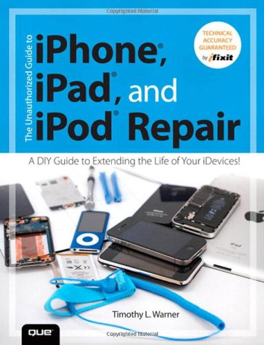 The Unauthorized Guide to iPhone, iPad, and iPod Repair: A DIY Guide to Extending the Life of Your iDevices! by Timothy L. Warner