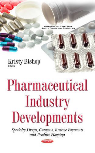 Pharmaceutical Industry Developments: Specialty Drugs, Coupons, Reverse Payments and Product Hopping (Pharmacology - Research, Safety Testing and Regulation) by Kristy Bishop