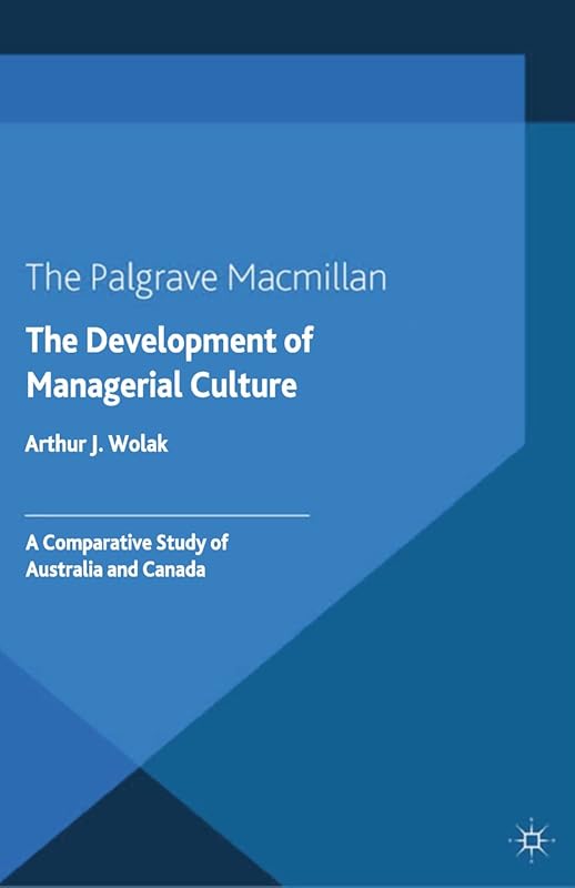 The Development of Managerial Culture: A Comparative Study of Australia and Canada by Arthur J. Wolak