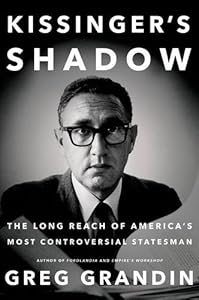 Kissinger's Shadow: The Long Reach of America's Most Controversial Statesman by Greg Grandin