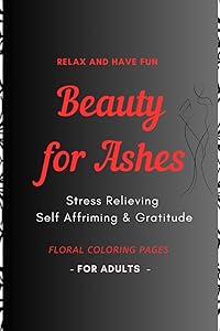 Beauty for Ashes - Adult Coloring Book: Relaxing and Therapeutic: Stress relieving , Self affirming & Gratitude Plants & Flowers Designs