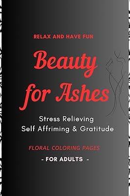 Beauty for Ashes - Adult Coloring Book: Relaxing and Therapeutic: Stress relieving , Self affirming & Gratitude Plants & Flowers Designs