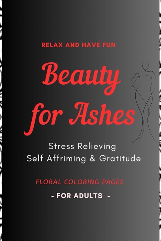 Beauty for Ashes - Adult Coloring Book: Relaxing and Therapeutic: Stress relieving , Self affirming & Gratitude Plants & Flowers Designs by Althea Lovell