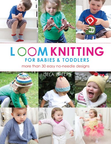 Loom Knitting for Babies &amp; Toddlers: More Than 30 Easy No-Needle Designs by Isela Phelps