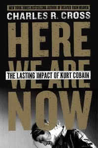 Here We Are Now: The Lasting Impact of Kurt Cobain by Michael Azerrad