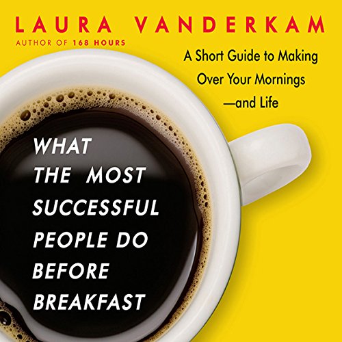 What the Most Successful People Do Before Breakfast: A Short Guide to Making Over Your Mornings—and Life by Laura Vanderkam