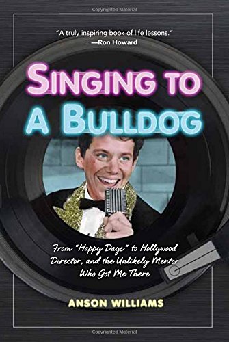 Singing to a Bulldog: From Happy Days to Hollywood Director, and the Unlikely Mentor Who Got Me There by Anson Williams