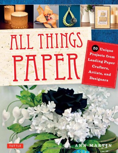 All Things Paper: 20 Unique Projects from Leading Paper Crafters, Artists, and Designers by Ann Martin