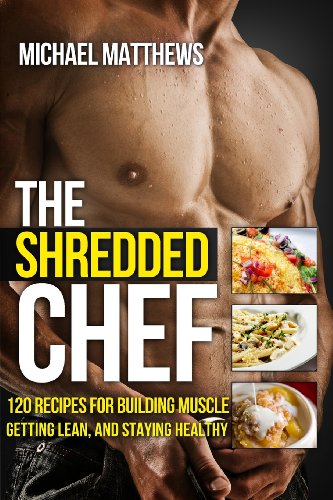 The Shredded Chef: 120 Recipes for Building Muscle, Getting Lean, and Staying Healthy by Michael Matthews