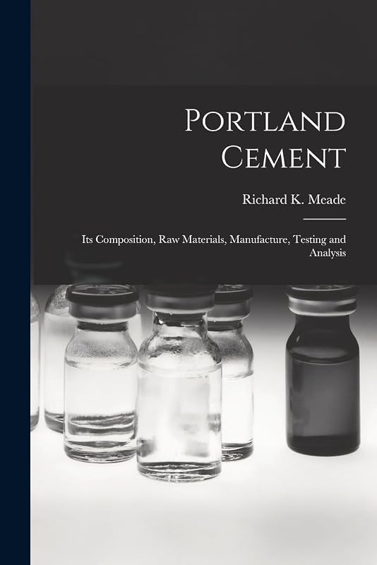 Portland Cement; its Composition, Raw Materials, Manufacture, Testing and Analysis by Meade Richard K (Richard Kidder)