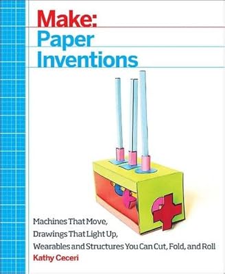 Make: Paper Inventions: Machines that Move, Drawings that Light Up, and Wearables and Structures You Can Cut, Fold, and Roll
