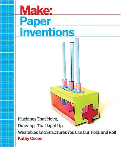 Make: Paper Inventions: Machines that Move, Drawings that Light Up, and Wearables and Structures You Can Cut, Fold, and Roll by Kathy Ceceri