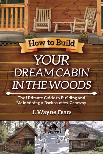 How to Build Your Dream Cabin in the Woods: The Ultimate Guide to Building and Maintaining a Backcountry Getaway by J. Wayne Fears