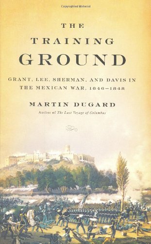 The Training Ground: Grant, Lee, Sherman, and Davis in the Mexican War, 1846-1848 by Martin Dugard