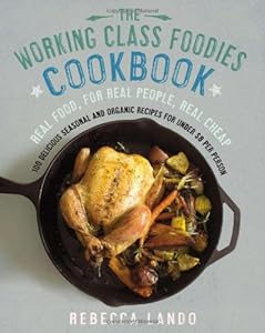 The Working Class Foodies Cookbook: 100 Delicious Seasonal and Organic Recipes for Under $8 per Person by Rebecca Lando