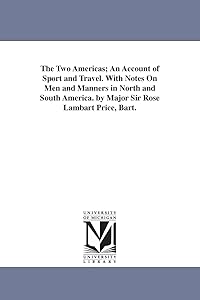 The two Americas; an account of sport and travel. With notes on men and manners in North and South America. By Major Sir Rose Lambart Price, bart.