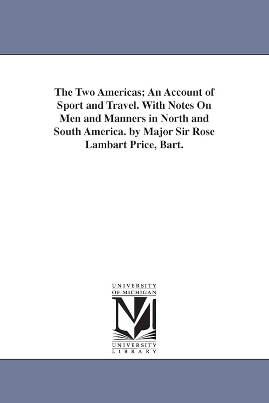 The two Americas; an account of sport and travel. With notes on men and manners in North and South America. By Major Sir Rose Lambart Price, bart. by Michigan Historical Reprint Series