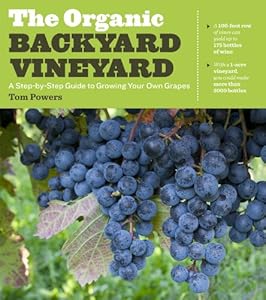 The Organic Backyard Vineyard: A Step-by-Step Guide to Growing Your Own Grapes by Tom Powers