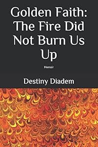 Golden Faith: The Fire Did Not Burn Us Up: Memoir by Destiny Diadem
